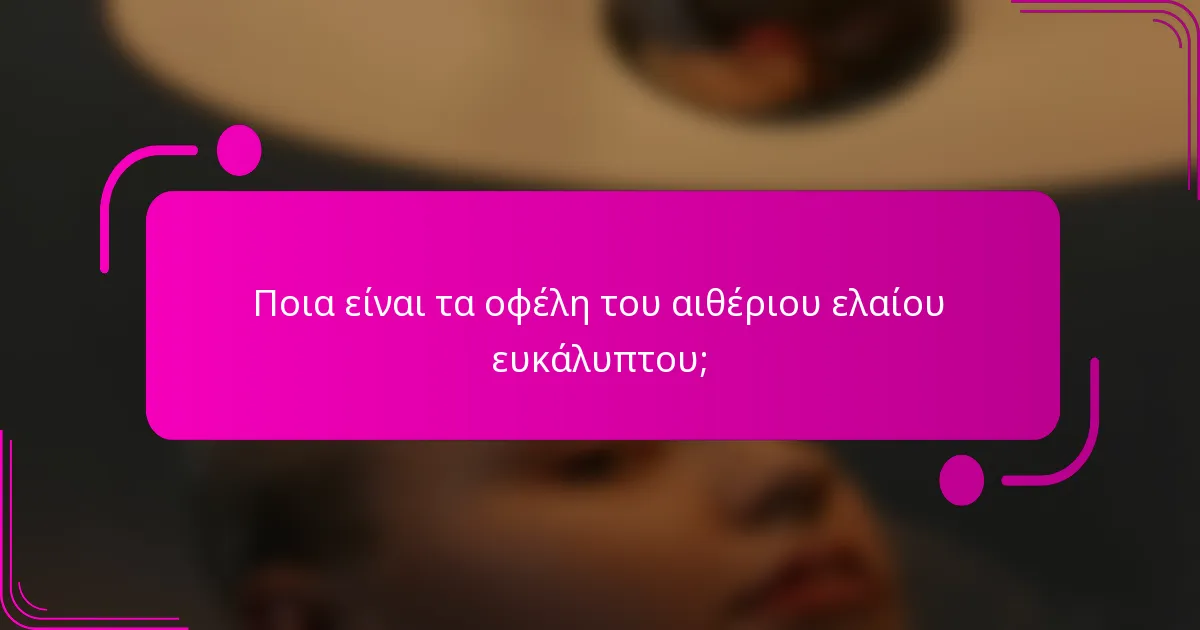Ποια είναι τα οφέλη του αιθέριου ελαίου ευκάλυπτου;