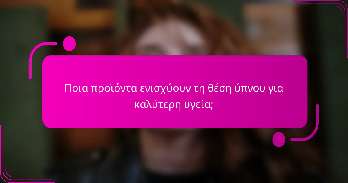 Ποια προϊόντα ενισχύουν τη θέση ύπνου για καλύτερη υγεία;