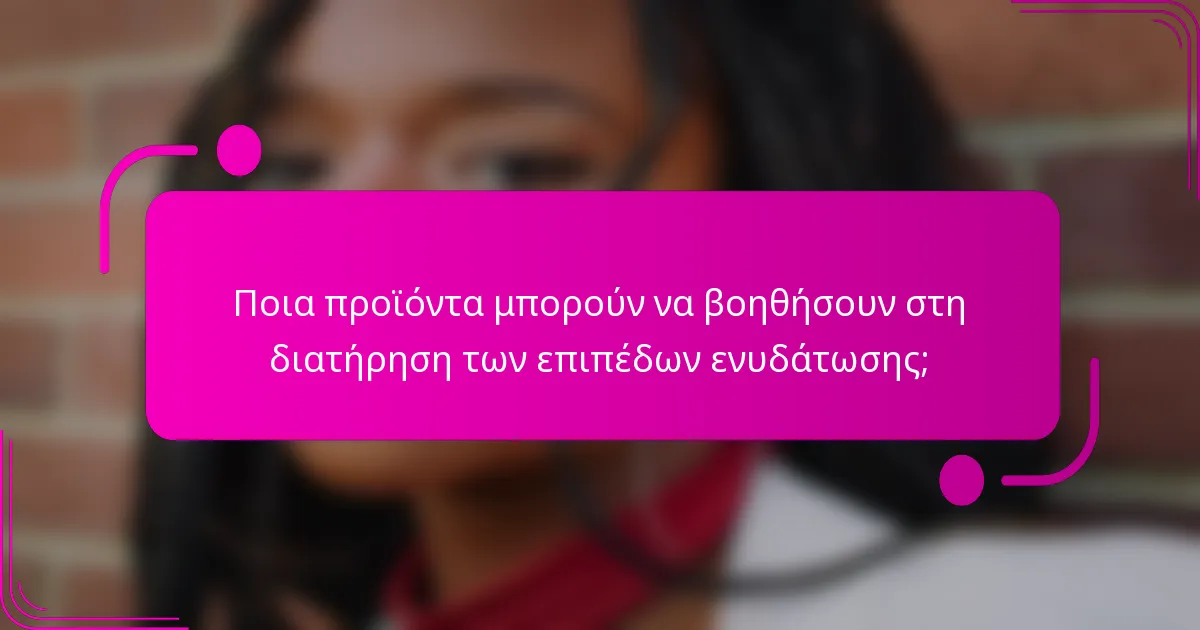 Ποια προϊόντα μπορούν να βοηθήσουν στη διατήρηση των επιπέδων ενυδάτωσης;