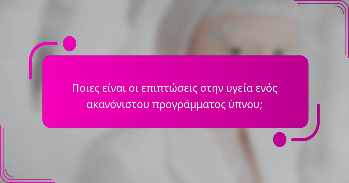 Ποιες είναι οι επιπτώσεις στην υγεία ενός ακανόνιστου προγράμματος ύπνου;