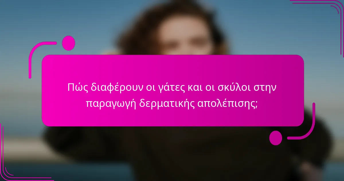 Πώς διαφέρουν οι γάτες και οι σκύλοι στην παραγωγή δερματικής απολέπισης;