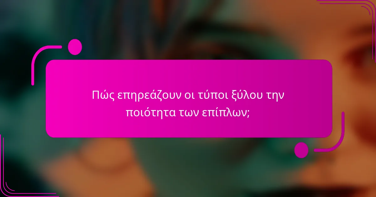 Πώς επηρεάζουν οι τύποι ξύλου την ποιότητα των επίπλων;