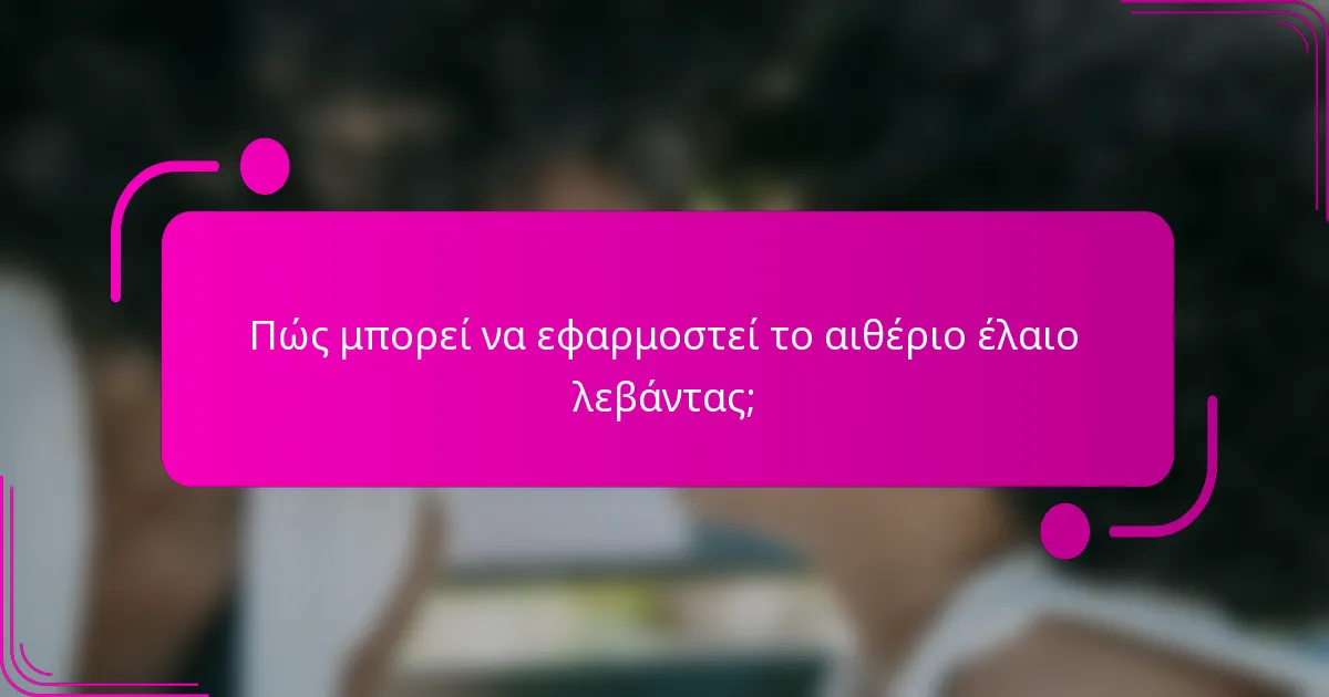 Πώς μπορεί να εφαρμοστεί το αιθέριο έλαιο λεβάντας;