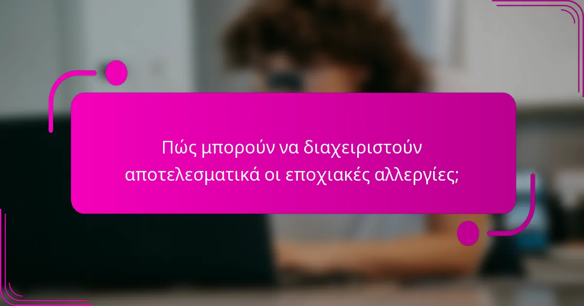 Πώς μπορούν να διαχειριστούν αποτελεσματικά οι εποχιακές αλλεργίες;