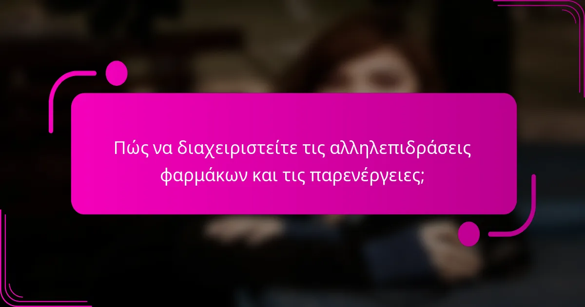 Πώς να διαχειριστείτε τις αλληλεπιδράσεις φαρμάκων και τις παρενέργειες;