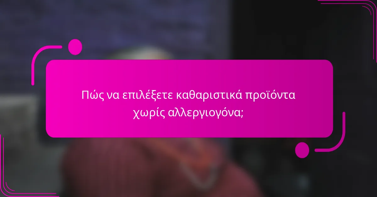 Πώς να επιλέξετε καθαριστικά προϊόντα χωρίς αλλεργιογόνα;